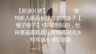 【新速片遞】   ⚫️⚫️⚫️推特新人极品长腿苗条烧婊子【橙子橙子】VIP福利私拍，丝袜塞逼道具疯狂紫薇高潮流水，特写镜头视觉盛宴