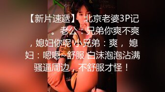 【新片速遞】  北京老婆3P记❤️❤️。老公：兄弟你爽不爽，媳妇你呢 小兄弟：爽， 媳妇：嗯嗯~舒服 白沫泡泡沾满骚逼周边，不舒服才怪！