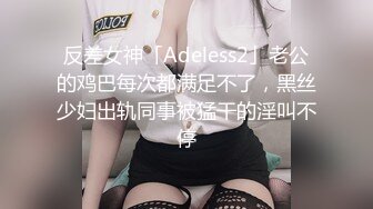 反差女神「Adeless2」老公的鸡巴每次都满足不了，黑丝少妇出轨同事被猛干的淫叫不停