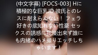 (中文字幕) [FOCS-003] Hに積極的な巨乳JD 彼氏とのレスに耐えらんない！ フェラ好きの底知れない性豪 セックスの誘惑に我慢出来ず誰にも内緒のハメ撮りエッチしちゃいます！