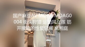 国产麻豆AV MDAG MDAG0004 街头狩猎 运动风女孩 筋开腰软的性爱延展 岚湘庭