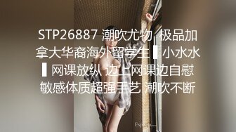 STP26887 潮吹尤物  极品加拿大华裔海外留学生 ▌小水水 ▌网课放纵 边上网课边自慰 敏感体质超强手艺 潮吹不断