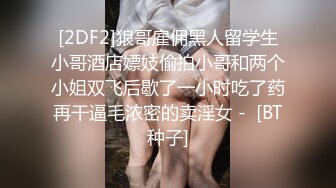 [2DF2]狼哥雇佣黑人留学生小哥酒店嫖妓偷拍小哥和两个小姐双飞后歇了一小时吃了药再干逼毛浓密的卖淫女 -  [BT种子]