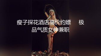 高颜嫩小姐姐 口活绝了，先口再挨操~被哥哥各种姿势