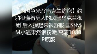 【为国争光??乌克兰约炮】约啪很懂得男人的风骚乌克兰御姐 后入操起来很舒服 国外MM小逼果然很粉嫩 高清1080P原版