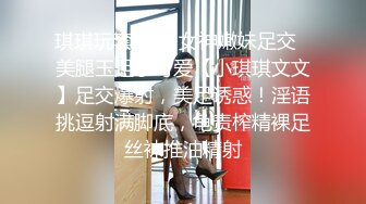 琪琪玩套套1✨女神嫩妹足交✨美腿玉足小可爱【小琪琪文文】足交爆射，美足诱惑！淫语挑逗射满脚底，龟责榨精裸足丝袜推油精射